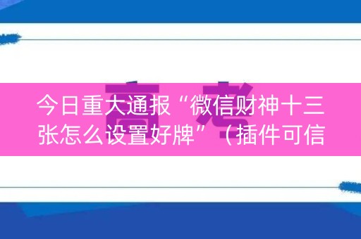 今日重大通报“微信财神十三张怎么设置好牌”（插件可信吗)