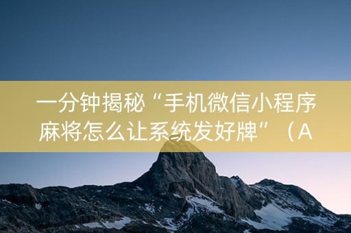 一分钟揭秘“手机微信小程序麻将怎么让系统发好牌”（AI辅助胡牌规则)