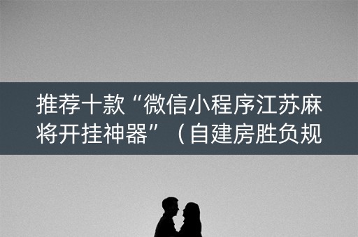 推荐十款“微信小程序江苏麻将开挂神器”（自建房胜负规律)