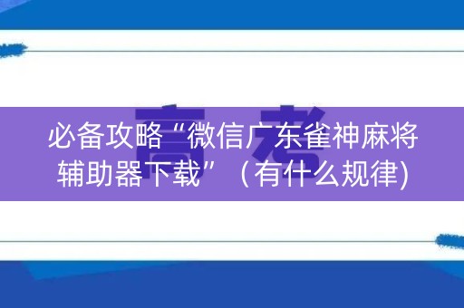 必备攻略“微信广东雀神麻将辅助器下载”（有什么规律)