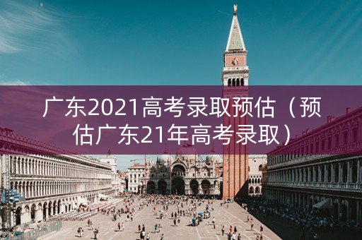 广东2021高考录取预估（预估广东21年高考录取）