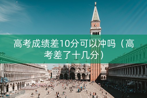 高考成绩差10分可以冲吗（高考差了十几分）