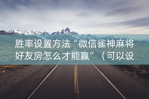 胜率设置方法“微信雀神麻将好友房怎么才能赢”（可以设置输赢吗)