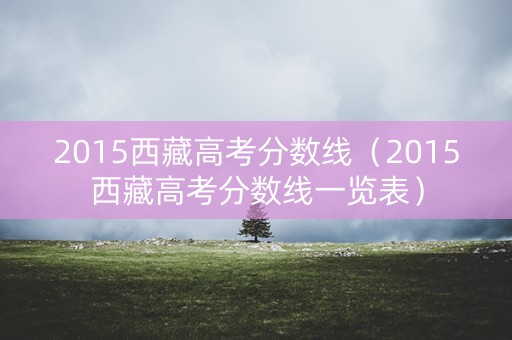 2015西藏高考分数线（2015西藏高考分数线一览表）
