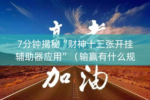 7分钟揭秘“财神十三张开挂辅助器应用”（输赢有什么规律)
