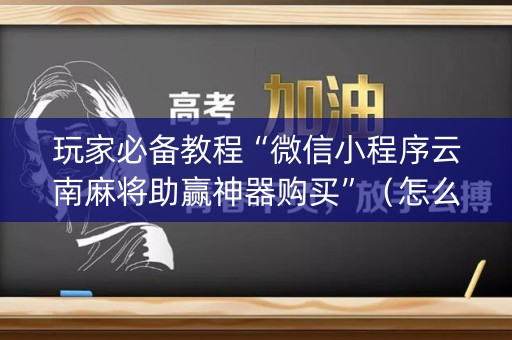 玩家必备教程“微信小程序云南麻将助赢神器购买”（怎么让系统给你发好牌)