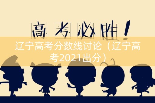辽宁高考分数线讨论（辽宁高考2021出分）
