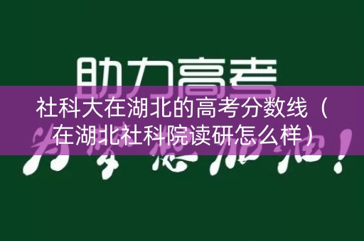 社科大在湖北的高考分数线（在湖北社科院读研怎么样）