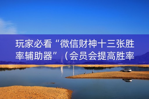 玩家必看“微信财神十三张胜率辅助器”（会员会提高胜率吗)