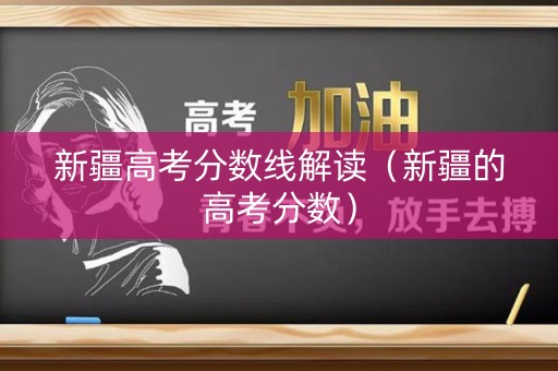 新疆高考分数线解读（新疆的高考分数）
