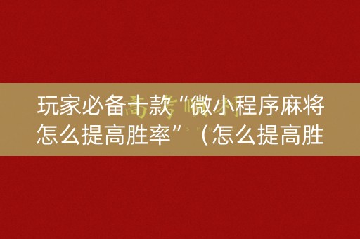 玩家必备十款“微小程序麻将怎么提高胜率”（怎么提高胜率)