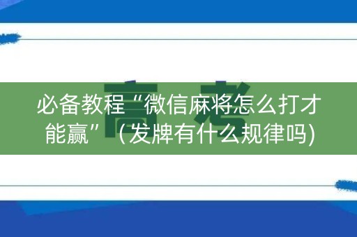 必备教程“微信麻将怎么打才能赢”（发牌有什么规律吗)