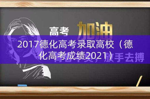 2017德化高考录取高校（德化高考成绩2021）