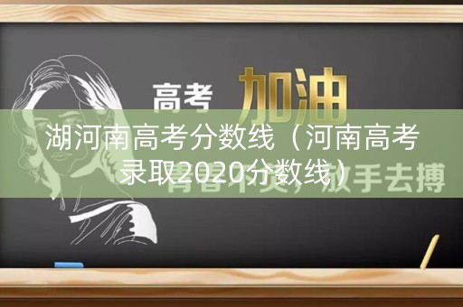 湖河南高考分数线（河南高考录取2020分数线）