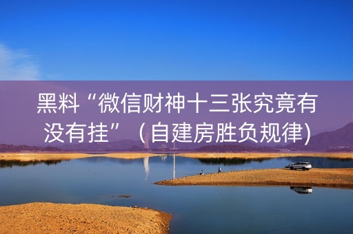 黑料“微信财神十三张究竟有没有挂”（自建房胜负规律)