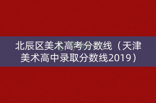 北辰区美术高考分数线（天津美术高中录取分数线2019）