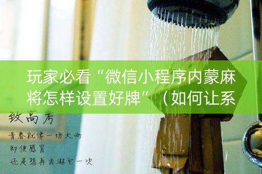 玩家必看“微信小程序内蒙麻将怎样设置好牌”（如何让系统发好牌)