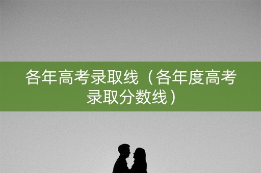 各年高考录取线（各年度高考录取分数线）