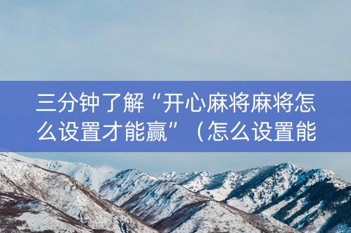 三分钟了解“开心麻将麻将怎么设置才能赢”（怎么设置能有好牌)