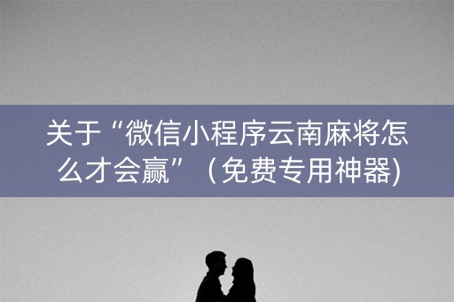 关于“微信小程序云南麻将怎么才会赢”（免费专用神器)