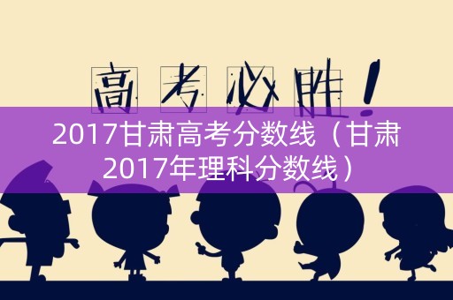 2017甘肃高考分数线（甘肃2017年理科分数线）