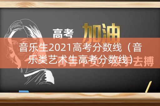 音乐生2021高考分数线（音乐类艺术生高考分数线）