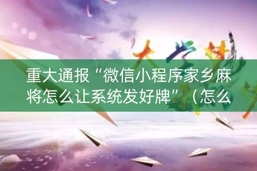 重大通报“微信小程序家乡麻将怎么让系统发好牌”（怎么让系统给自己好牌)