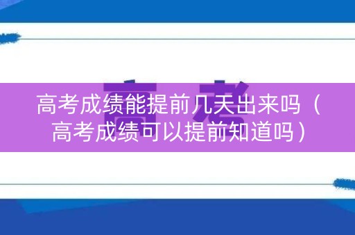 高考成绩能提前几天出来吗（高考成绩可以提前知道吗）