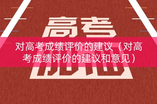 对高考成绩评价的建议（对高考成绩评价的建议和意见）