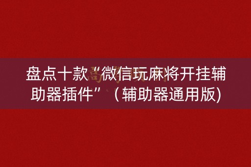 盘点十款“微信玩麻将开挂辅助器插件”（辅助器通用版)