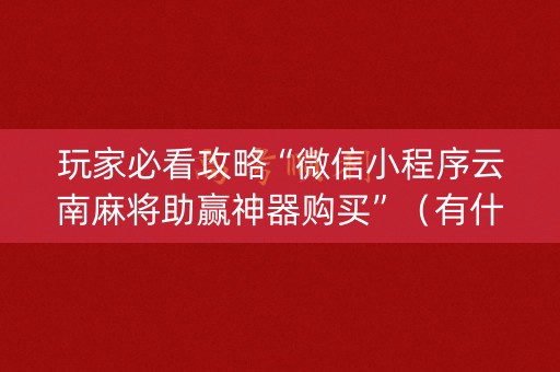 玩家必看攻略“微信小程序云南麻将助赢神器购买”（有什么规律)