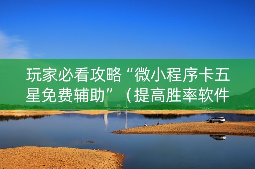 玩家必看攻略“微小程序卡五星免费辅助”（提高胜率软件)