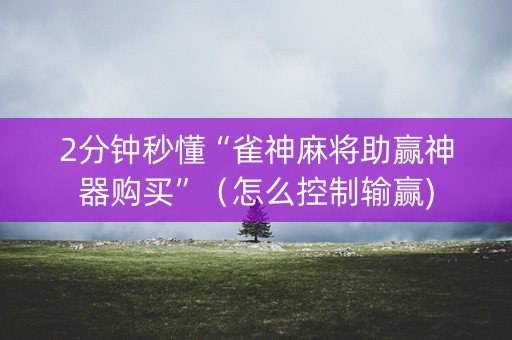 2分钟秒懂“雀神麻将助赢神器购买”（怎么控制输赢)