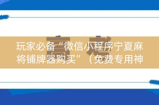玩家必备“微信小程序宁夏麻将铺牌器购买”（免费专用神器)