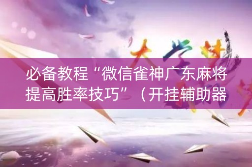 必备教程“微信雀神广东麻将提高胜率技巧”（开挂辅助器脚本)