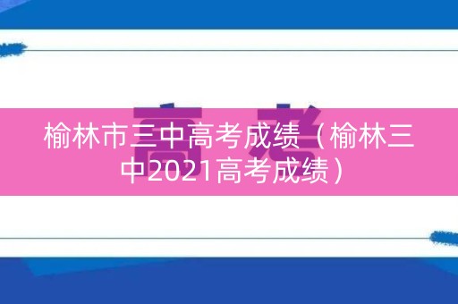 榆林市三中高考成绩（榆林三中2021高考成绩）