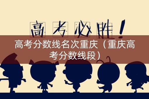 高考分数线名次重庆（重庆高考分数线段）