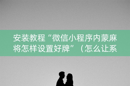 安装教程“微信小程序内蒙麻将怎样设置好牌”（怎么让系统给自己好牌)