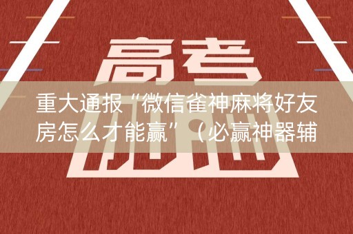 重大通报“微信雀神麻将好友房怎么才能赢”（必赢神器辅助器)