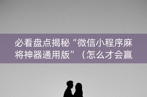 必看盘点揭秘“微信小程序麻将神器通用版”（怎么才会赢)