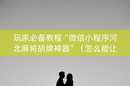玩家必备教程“微信小程序河北麻将胡牌神器”（怎么能让牌好一点)