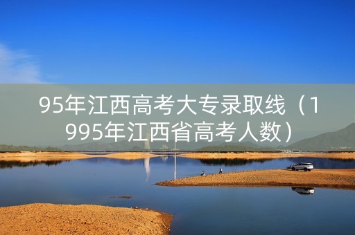 95年江西高考大专录取线（1995年江西省高考人数）