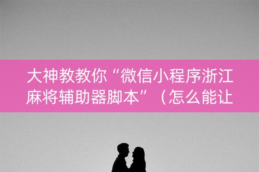 大神教教你“微信小程序浙江麻将辅助器脚本”（怎么能让牌好一点)