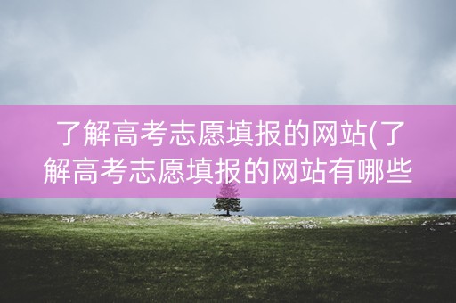 了解高考志愿填报的网站(了解高考志愿填报的网站有哪些)