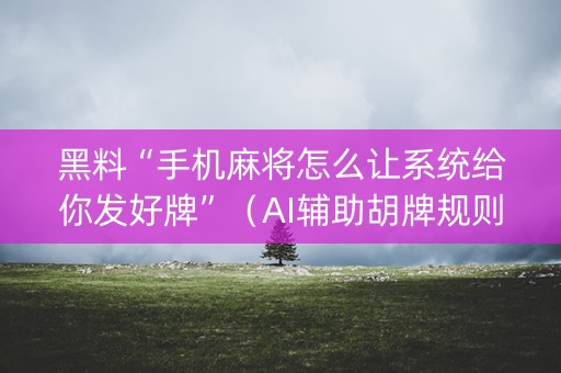 黑料“手机麻将怎么让系统给你发好牌”（AI辅助胡牌规则)