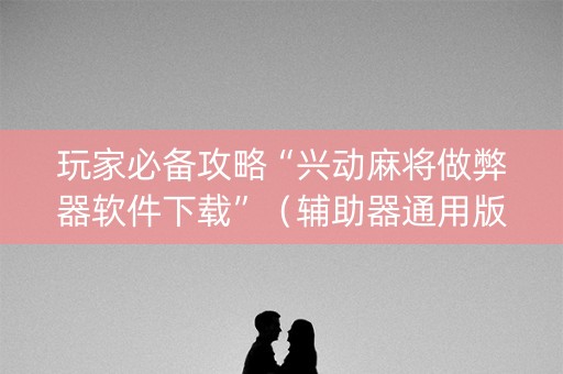 玩家必备攻略“兴动麻将做弊器软件下载”（辅助器通用版)
