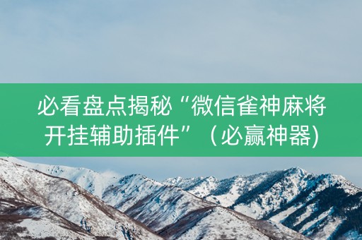 必看盘点揭秘“微信雀神麻将开挂辅助插件”（必赢神器)