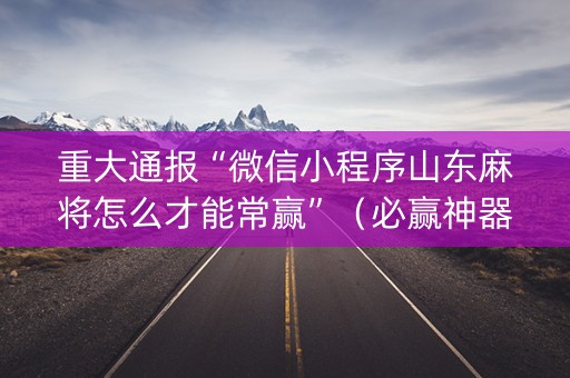 重大通报“微信小程序山东麻将怎么才能常赢”（必赢神器免费安装)