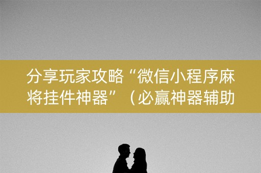 分享玩家攻略“微信小程序麻将挂件神器”（必赢神器辅助器)