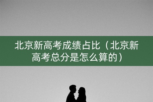 北京新高考成绩占比（北京新高考总分是怎么算的）